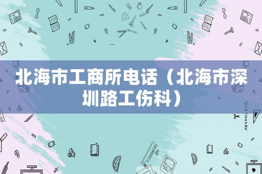 北海市工商所電話（北海市深圳路工傷科）