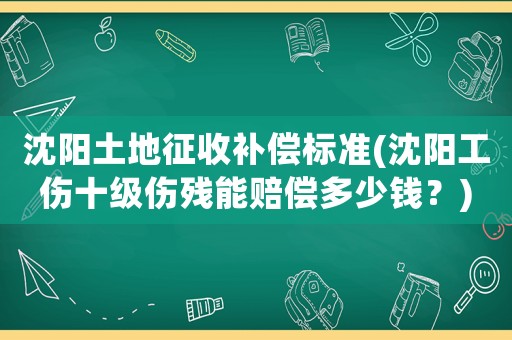 沈陽土地征收補償標(biāo)準(zhǔn)(沈陽工傷十級傷殘能賠償多少錢？)