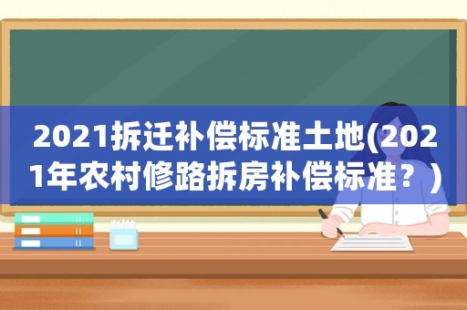 2021拆遷補償標準土地(2021年農村修路拆房補償標準？)