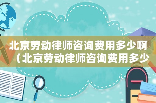 北京勞動律師咨詢費用多少啊（北京勞動律師咨詢費用多少）