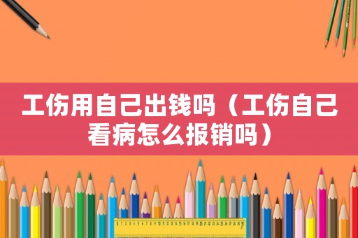 工傷用自己出錢嗎（工傷自己看病怎么報銷嗎）