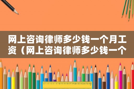 網上咨詢律師多少錢一個月工資（網上咨詢律師多少錢一個月）