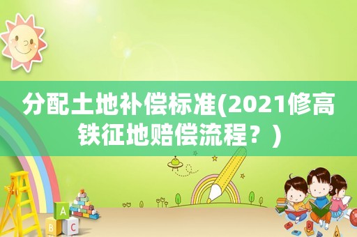 分配土地補(bǔ)償標(biāo)準(zhǔn)(2021修高鐵征地賠償流程？)