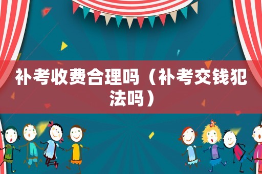 補考收費合理嗎（補考交錢犯法嗎）
