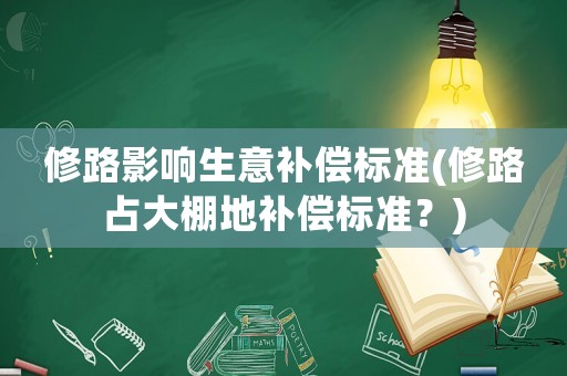 修路影響生意補償標準(修路占大棚地補償標準？)
