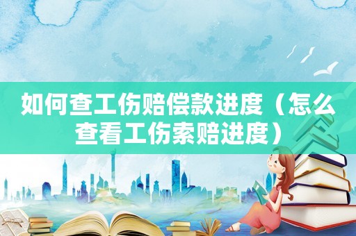如何查工傷賠償款進度（怎么查看工傷索賠進度）