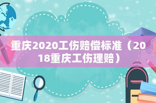 重慶2020工傷賠償標準（2018重慶工傷理賠）