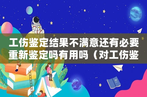 工傷鑒定結(jié)果不滿意還有必要重新鑒定嗎有用嗎（對(duì)工傷鑒定安有異議如何重新鑒定）