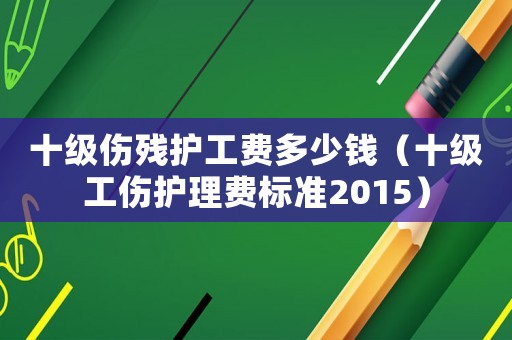 十級傷殘護(hù)工費(fèi)多少錢（十級工傷護(hù)理費(fèi)標(biāo)準(zhǔn)2015）