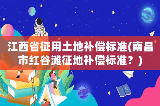 江西省征用土地補償標準(南昌市紅谷灘征地補償標準？)