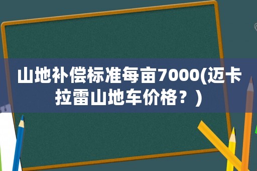 山地補償標準每畝7000(邁卡拉雷山地車價格？)