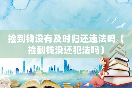撿到錢沒有及時歸還違法嗎（撿到錢沒還犯法嗎）