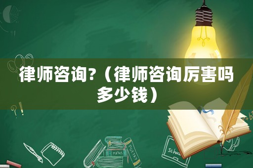 律師咨詢?（律師咨詢厲害嗎多少錢）