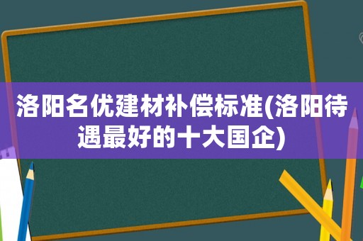 洛陽名優建材補償標準(洛陽待遇最好的十大國企)