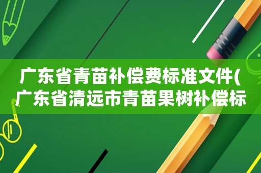 廣東省青苗補償費標準文件(廣東省清遠市青苗果樹補償標準？)