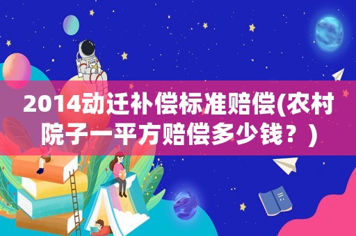 2014動遷補償標準賠償(農村院子一平方賠償多少錢？)