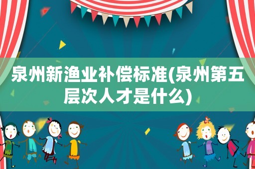 泉州新漁業(yè)補償標(biāo)準(zhǔn)(泉州第五層次人才是什么)