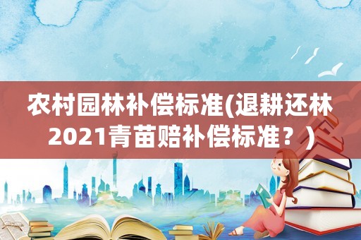 農村園林補償標準(退耕還林2021青苗賠補償標準？)