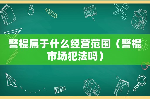 警棍屬于什么經營范圍（警棍市場犯法嗎）