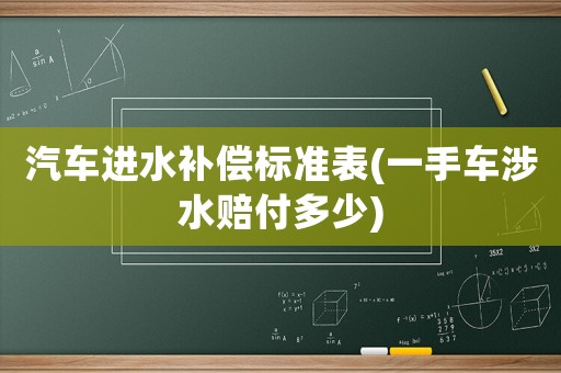 汽車進(jìn)水補(bǔ)償標(biāo)準(zhǔn)表(一手車涉水賠付多少)