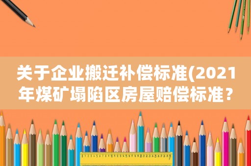 關(guān)于企業(yè)搬遷補償標準(2021年煤礦塌陷區(qū)房屋賠償標準？)