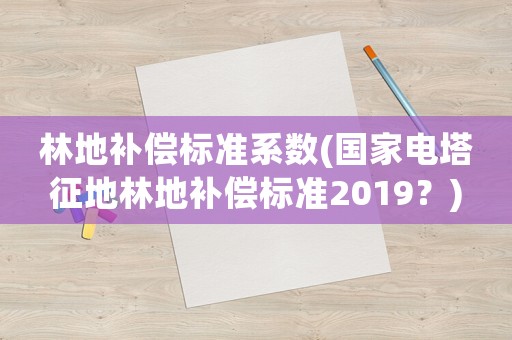 林地補償標準系數(國家電塔征地林地補償標準2019？)