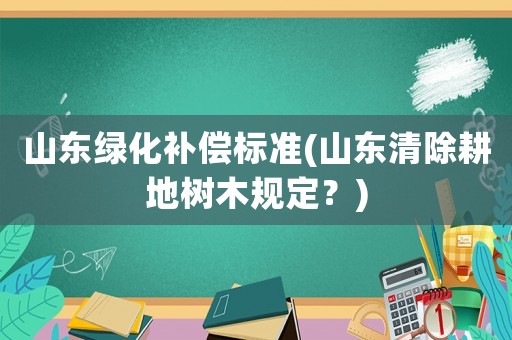 山東綠化補償標準(山東清除耕地樹木規定？)