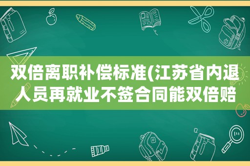 雙倍離職補償標準(江蘇省內退人員再就業不簽合同能雙倍賠償嗎？)
