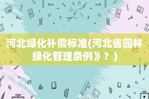 河北綠化補償標準(河北省園林綠化管理條例》？)
