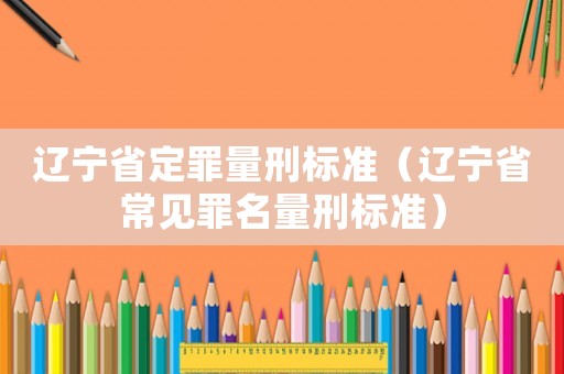 遼寧省定罪量刑標準（遼寧省常見罪名量刑標準）