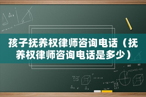 孩子撫養(yǎng)權(quán)律師咨詢電話（撫養(yǎng)權(quán)律師咨詢電話是多少）