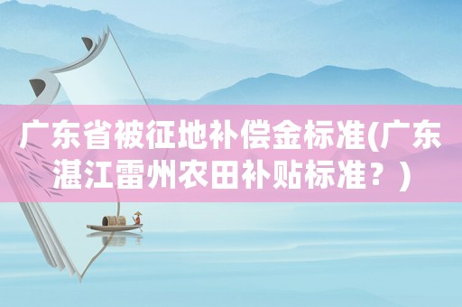 廣東省被征地補償金標準(廣東湛江雷州農田補貼標準？)