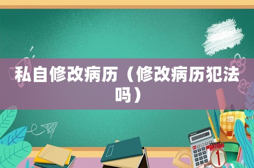 私自修改病歷（修改病歷犯法嗎）