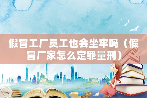 假冒工廠員工也會(huì)坐牢嗎（假冒廠家怎么定罪量刑）