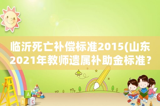 臨沂死亡補(bǔ)償標(biāo)準(zhǔn)2015(山東2021年教師遺屬補(bǔ)助金標(biāo)準(zhǔn)？)