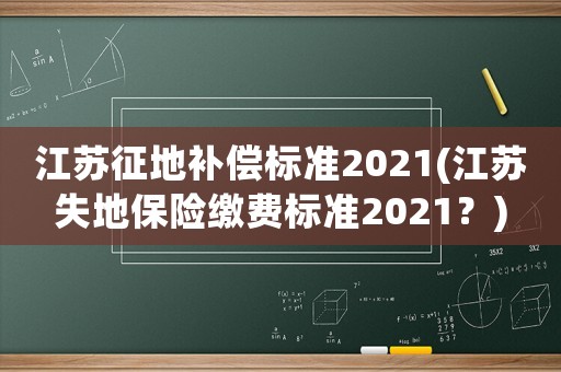 江蘇征地補(bǔ)償標(biāo)準(zhǔn)2021(江蘇失地保險(xiǎn)繳費(fèi)標(biāo)準(zhǔn)2021？)