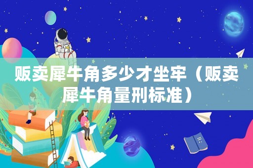 販賣犀牛角多少才坐牢（販賣犀牛角量刑標準）