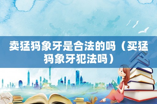賣(mài)猛犸象牙是合法的嗎（買(mǎi)猛犸象牙犯法嗎）