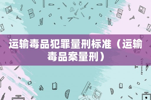 運輸毒品犯罪量刑標準（運輸毒品案量刑）