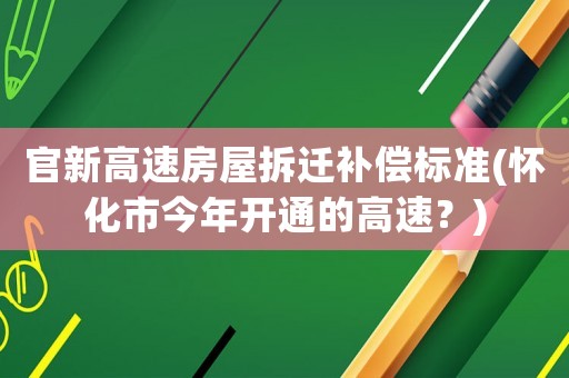 官新高速房屋拆遷補(bǔ)償標(biāo)準(zhǔn)(懷化市今年開(kāi)通的高速？)