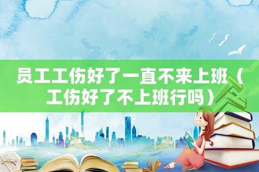 員工工傷好了一直不來上班（工傷好了不上班行嗎）