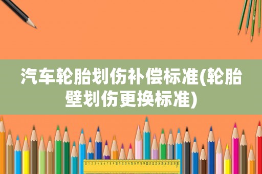 汽車輪胎劃傷補償標準(輪胎壁劃傷更換標準)