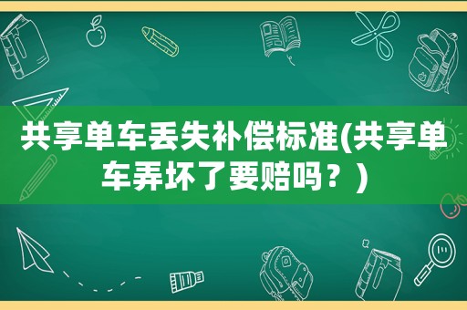 共享單車丟失補償標準(共享單車弄壞了要賠嗎？)