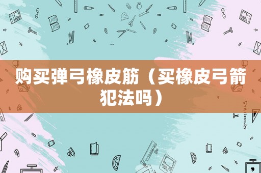 購買彈弓橡皮筋（買橡皮弓箭犯法嗎）