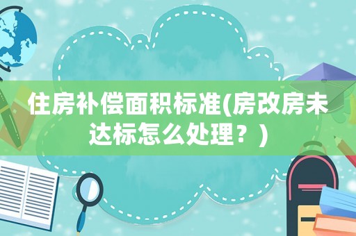 住房補償面積標準(房改房未達標怎么處理？)