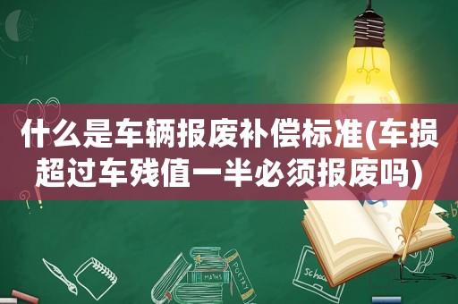 什么是車輛報廢補(bǔ)償標(biāo)準(zhǔn)(車損超過車殘值一半必須報廢嗎)