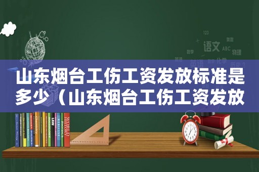 山東煙臺工傷工資發放標準是多少（山東煙臺工傷工資發放標準）