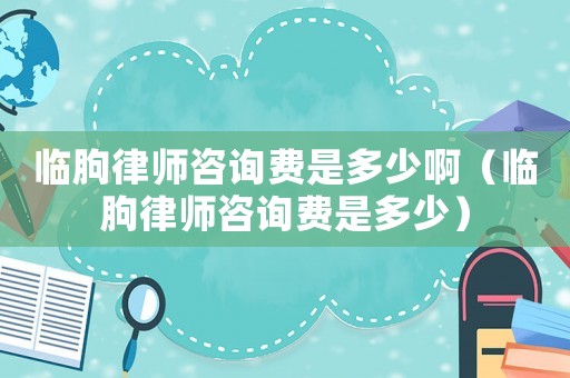 臨朐律師咨詢費是多少啊（臨朐律師咨詢費是多少）