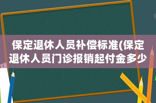 保定退休人員補償標準(保定退休人員門診報銷起付金多少)