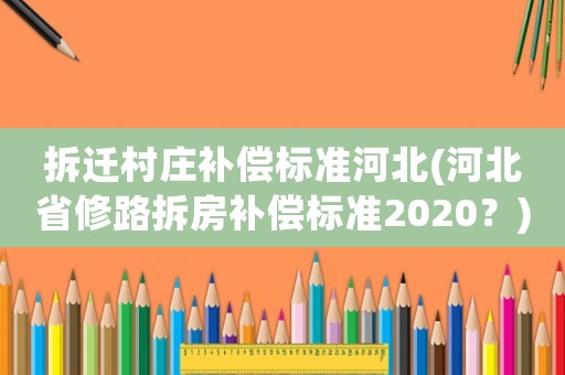 拆遷村莊補(bǔ)償標(biāo)準(zhǔn)河北(河北省修路拆房補(bǔ)償標(biāo)準(zhǔn)2020？)